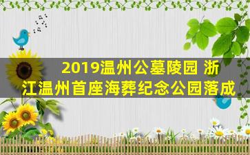 2019温州公墓陵园 浙江温州首座海葬纪念公园落成